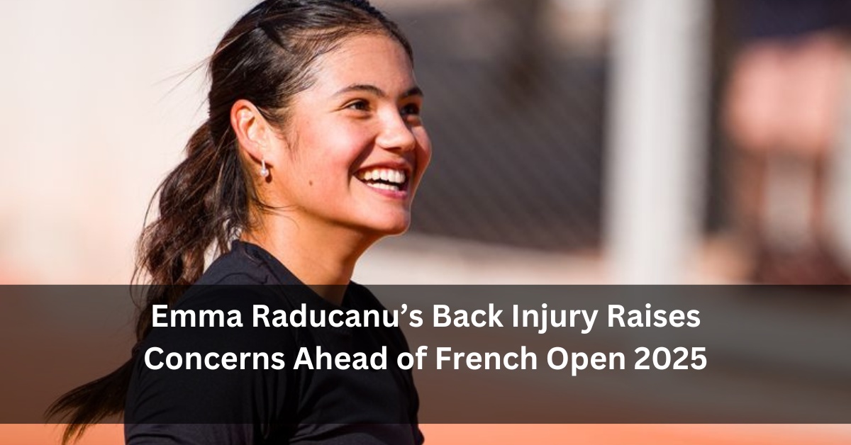 Emma Raducanu’s Back Injury Raises Concerns Ahead of French Open 2025