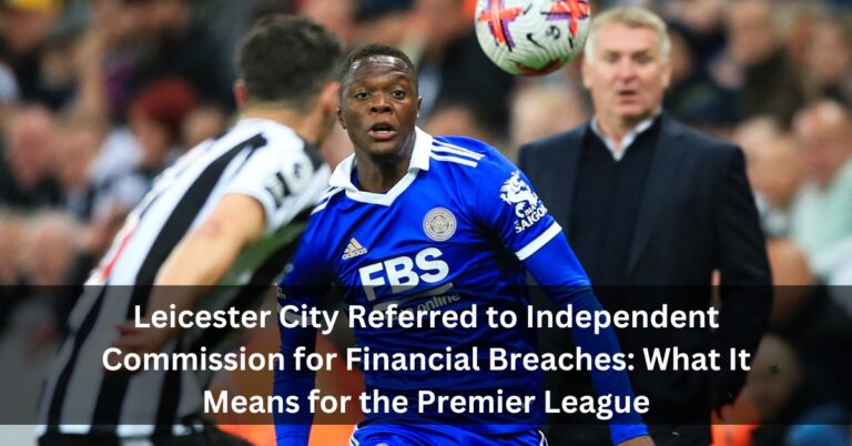 Leicester City Referred to Independent Commission for Financial Breaches: What It Means for the Premier League