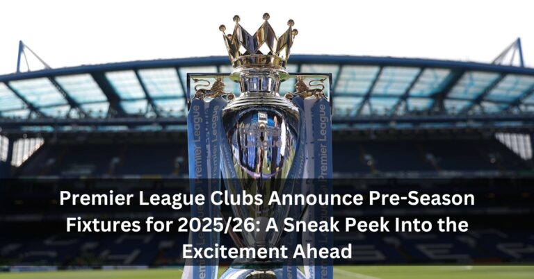 Premier League Clubs Announce Pre-Season Fixtures for 2025/26: A Sneak Peek Into the Excitement Ahead