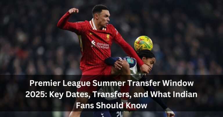 Premier League Summer Transfer Window 2025: Key Dates, Transfers, and What Indian Fans Should Know